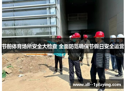 节前体育场所安全大检查 全面防范确保节假日安全运营