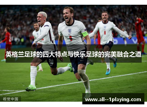 英格兰足球的四大特点与快乐足球的完美融合之道