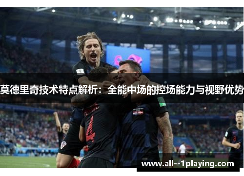 莫德里奇技术特点解析：全能中场的控场能力与视野优势