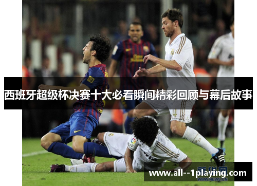西班牙超级杯决赛十大必看瞬间精彩回顾与幕后故事