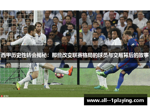 西甲历史性转会揭秘:那些改变联赛格局的球员与交易背后的故事 西甲历史性转会揭秘:那些改变联赛格局的球员与交易背后的故事