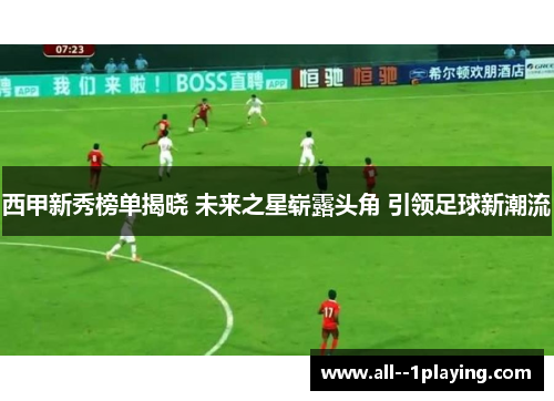 西甲新秀榜单揭晓 未来之星崭露头角 引领足球新潮流