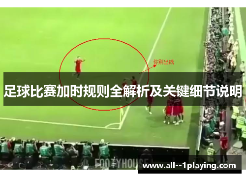 足球比赛加时规则全解析及关键细节说明 足球比赛加时规则全解析及关键细节说明