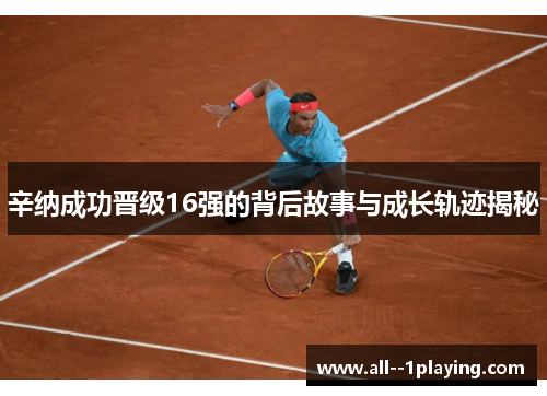 辛纳成功晋级16强的背后故事与成长轨迹揭秘 辛纳成功晋级16强的背后故事与成长轨迹揭秘