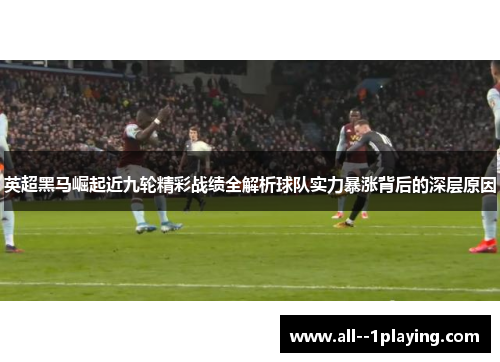 英超黑马崛起近九轮精彩战绩全解析球队实力暴涨背后的深层原因