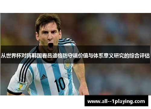 从世界杯对阵韩国看吕迪格防守端价值与体系意义研究的综合评估