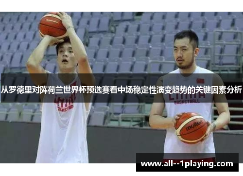 从罗德里对阵荷兰世界杯预选赛看中场稳定性演变趋势的关键因素分析 从罗德里对阵荷兰世界杯预选赛看中场稳定性演变趋势的关键因素分析