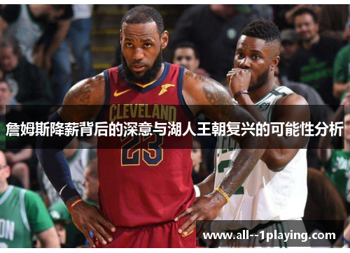 詹姆斯降薪背后的深意与湖人王朝复兴的可能性分析