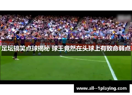 足坛搞笑点球揭秘 球王竟然在头球上有致命弱点