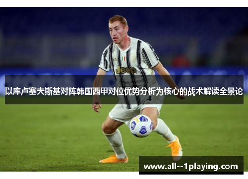 以库卢塞夫斯基对阵韩国西甲对位优势分析为核心的战术解读全景论