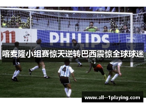 喀麦隆小组赛惊天逆转巴西震惊全球球迷