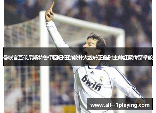 曼联官宣范尼斯特鲁伊回归任助教并火线转正临时主帅红魔传奇掌舵