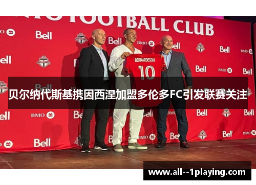 贝尔纳代斯基携因西涅加盟多伦多FC引发联赛关注