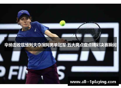 辛纳击败兹维列夫夺澳网男单冠军 五大亮点盘点精彩决赛瞬间