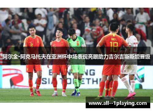 阿尔金·阿克马托夫在亚洲杯中场表现亮眼助力吉尔吉斯斯坦晋级