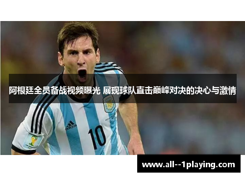 阿根廷全员备战视频曝光 展现球队直击巅峰对决的决心与激情
