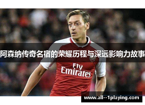阿森纳传奇名宿的荣耀历程与深远影响力故事