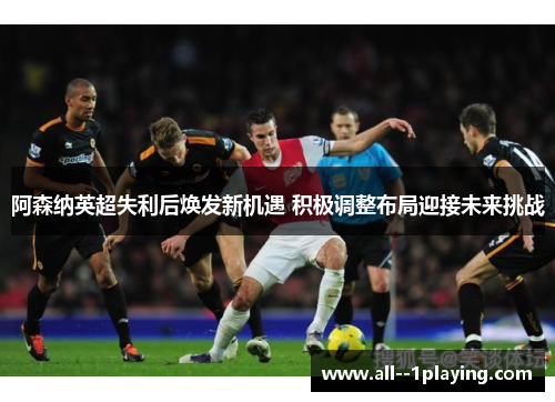 阿森纳英超失利后焕发新机遇 积极调整布局迎接未来挑战