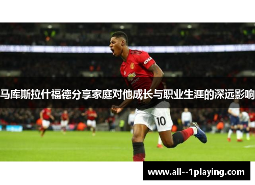 马库斯拉什福德分享家庭对他成长与职业生涯的深远影响 马库斯拉什福德分享家庭对他成长与职业生涯的深远影响