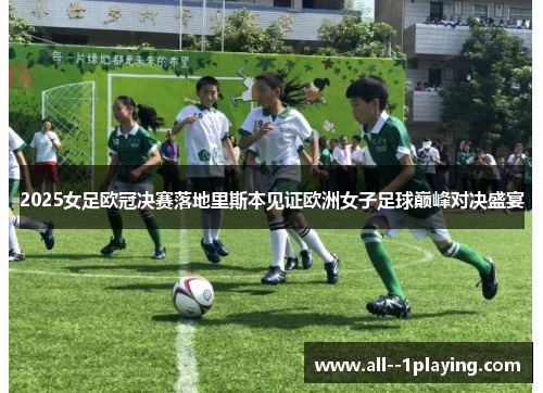 2025女足欧冠决赛落地里斯本见证欧洲女子足球巅峰对决盛宴 2025女足欧冠决赛落地里斯本见证欧洲女子足球巅峰对决盛宴