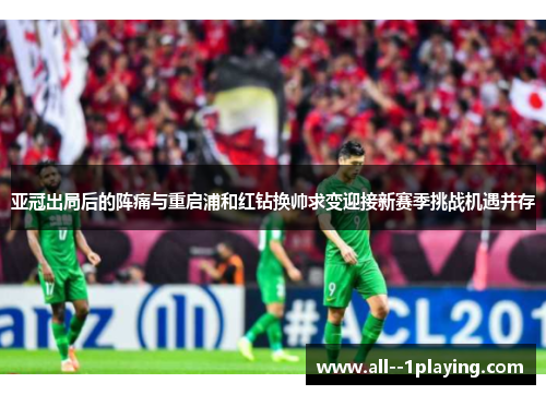 亚冠出局后的阵痛与重启浦和红钻换帅求变迎接新赛季挑战机遇并存 亚冠出局后的阵痛与重启浦和红钻换帅求变迎接新赛季挑战机遇并存