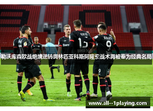 勒沃库森欧战绝境逆转奥林匹亚科斯阿隆索战术再被奉为经典名局 勒沃库森欧战绝境逆转奥林匹亚科斯阿隆索战术再被奉为经典名局