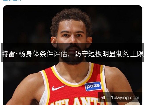 特雷·杨身体条件评估，防守短板明显制约上限