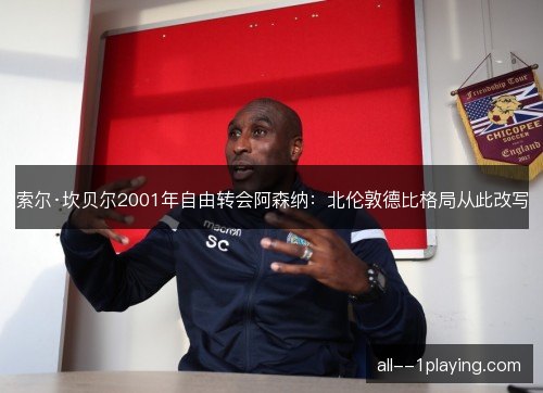 索尔·坎贝尔2001年自由转会阿森纳:北伦敦德比格局从此改写 索尔·坎贝尔2001年自由转会阿森纳:北伦敦德比格局从此改写